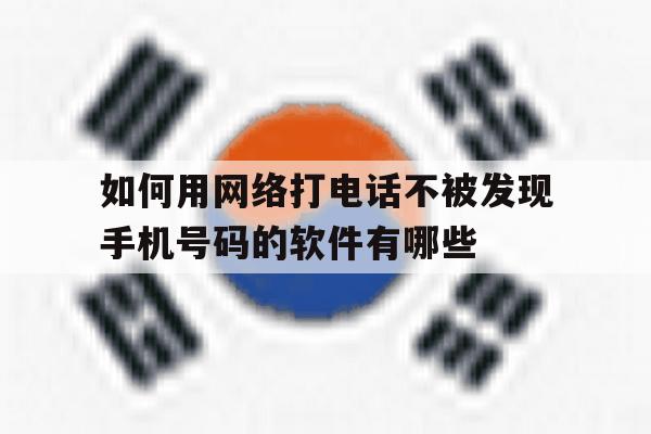 如何用网络打电话不被发现手机号码的软件有哪些的简单介绍 如何用网络打电话不被发现手机号码的软件有哪些的简单介绍