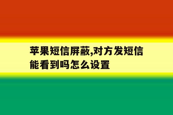 苹果短信屏蔽,对方发短信能看到吗怎么设置 苹果短信屏蔽,对方发短信能看到吗怎么设置