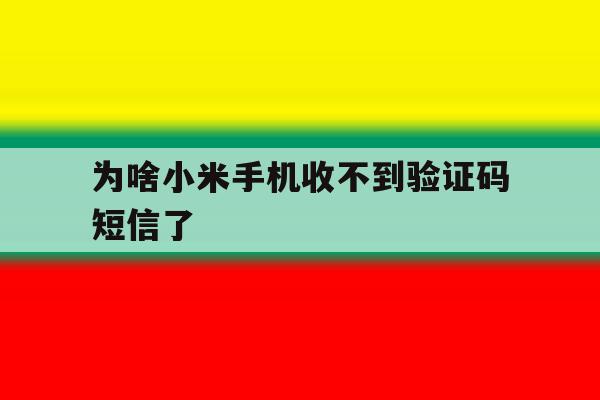 为啥小米手机收不到验证码短信了 为啥小米手机收不到验证码短信了