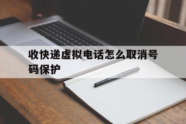 收快递虚拟电话怎么取消号码保护 收快递虚拟电话怎么取消号码保护
