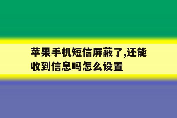 苹果手机短信屏蔽了,还能收到信息吗怎么设置的简单介绍 苹果手机短信屏蔽了,还能收到信息吗怎么设置的简单介绍