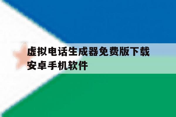 虚拟电话生成器免费版下载安卓手机软件的简单介绍 虚拟电话生成器免费版下载安卓手机软件的简单介绍