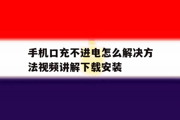 关于手机口充不进电怎么解决方法视频讲解下载安装的信息 关于手机口充不进电怎么解决方法视频讲解下载安装的信息