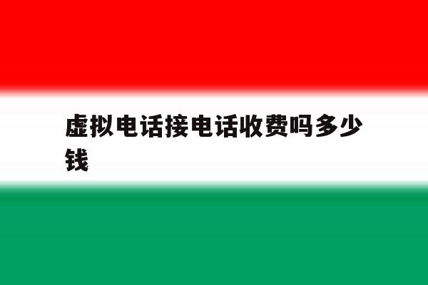 虚拟电话接电话收费吗多少钱 虚拟电话接电话收费吗多少钱