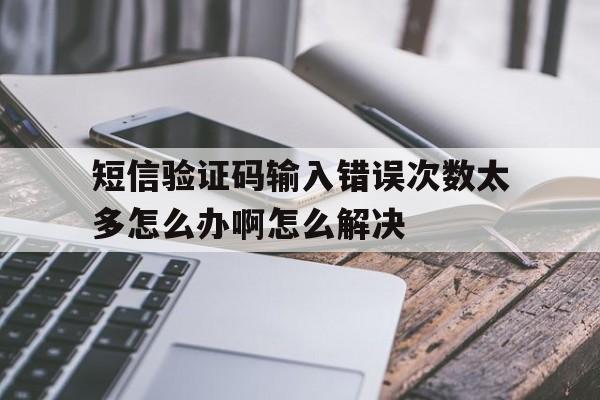 包含短信验证码输入错误次数太多怎么办啊怎么解决的词条 包含短信验证码输入错误次数太多怎么办啊怎么解决的词条
