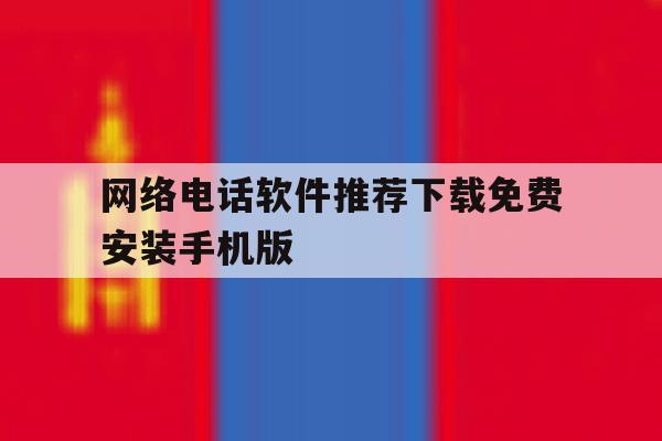 关于网络电话软件推荐下载免费安装手机版的信息 关于网络电话软件推荐下载免费安装手机版的信息