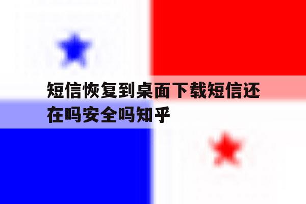 短信恢复到桌面下载短信还在吗安全吗知乎的简单介绍 短信恢复到桌面下载短信还在吗安全吗知乎的简单介绍