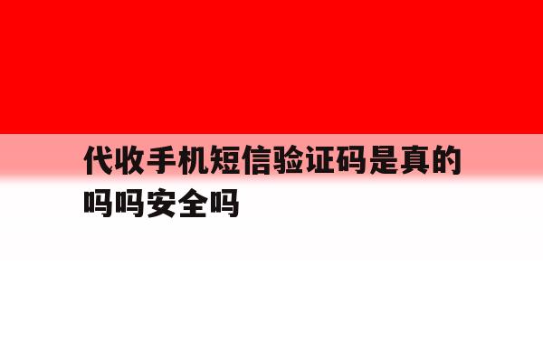 代收手机短信验证码是真的吗吗安全吗的简单介绍 代收手机短信验证码是真的吗吗安全吗的简单介绍