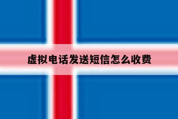 虚拟电话发送短信怎么收费 虚拟电话发送短信怎么收费