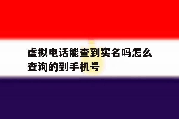 虚拟电话能查到实名吗怎么查询的到手机号 虚拟电话能查到实名吗怎么查询的到手机号