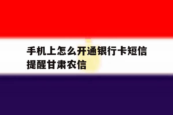 手机上怎么开通银行卡短信提醒甘肃农信 手机上怎么开通银行卡短信提醒甘肃农信