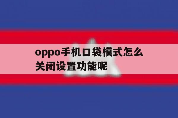 oppo手机口袋模式怎么关闭设置功能呢 oppo手机口袋模式怎么关闭设置功能呢