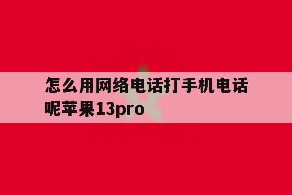 怎么用网络电话打手机电话呢苹果13pro的简单介绍 怎么用网络电话打手机电话呢苹果13pro的简单介绍