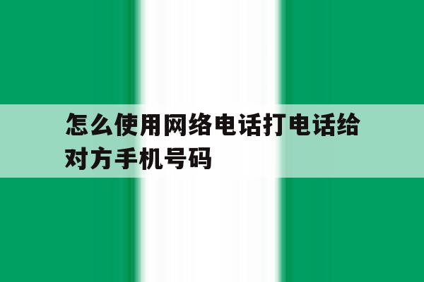 怎么使用网络电话打电话给对方手机号码 怎么使用网络电话打电话给对方手机号码