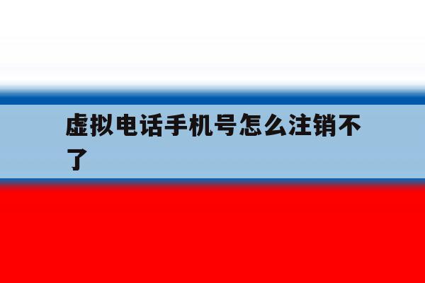虚拟电话手机号怎么注销不了 虚拟电话手机号怎么注销不了