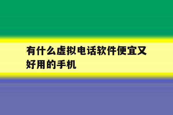 有什么虚拟电话软件便宜又好用的手机 有什么虚拟电话软件便宜又好用的手机