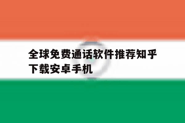 全球免费通话软件推荐知乎下载安卓手机 全球免费通话软件推荐知乎下载安卓手机