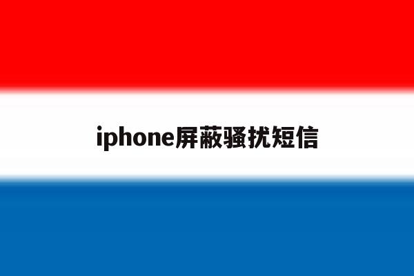 iphone屏蔽骚扰短信 iphone屏蔽骚扰短信