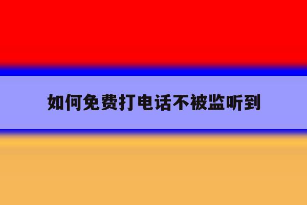 如何免费打电话不被监听到 如何免费打电话不被监听到