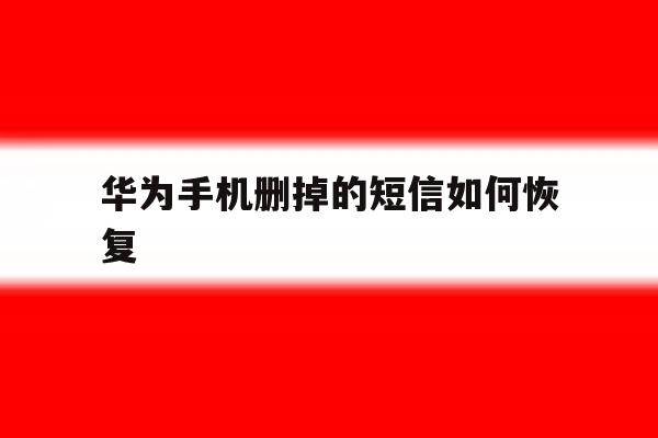 华为手机删掉的短信如何恢复 华为手机删掉的短信如何恢复