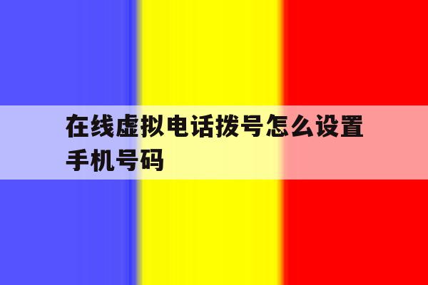 在线虚拟电话拨号怎么设置手机号码 在线虚拟电话拨号怎么设置手机号码