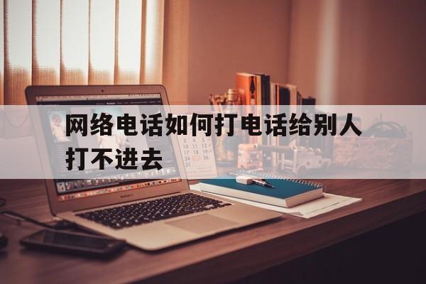 网络电话如何打电话给别人打不进去 网络电话如何打电话给别人打不进去