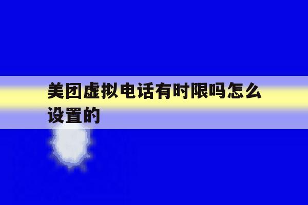美团虚拟电话有时限吗怎么设置的 美团虚拟电话有时限吗怎么设置的