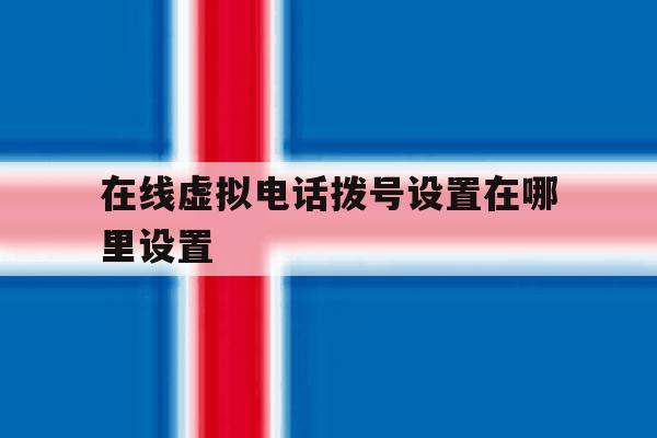在线虚拟电话拨号设置在哪里设置 在线虚拟电话拨号设置在哪里设置