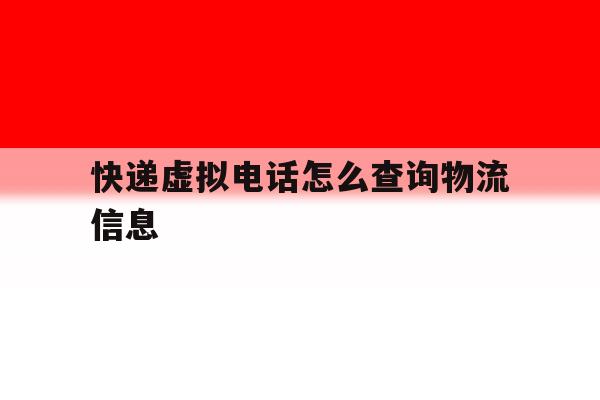 快递虚拟电话怎么查询物流信息 快递虚拟电话怎么查询物流信息