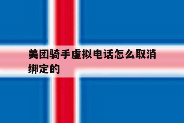 美团骑手虚拟电话怎么取消绑定的 美团骑手虚拟电话怎么取消绑定的