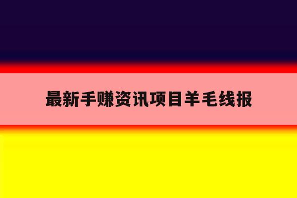 最新手赚资讯项目羊毛线报的简单介绍 最新手赚资讯项目羊毛线报的简单介绍