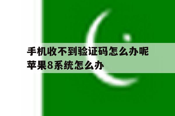 手机收不到验证码怎么办呢苹果8系统怎么办 手机收不到验证码怎么办呢苹果8系统怎么办