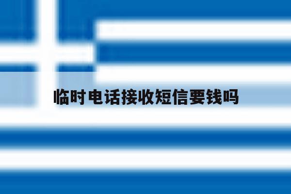 临时电话接收短信要钱吗 临时电话接收短信要钱吗