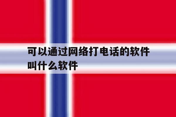 可以通过网络打电话的软件叫什么软件 可以通过网络打电话的软件叫什么软件