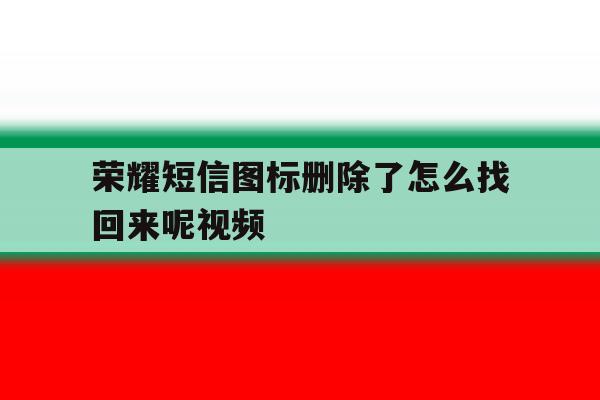 荣耀短信图标删除了怎么找回来呢视频 荣耀短信图标删除了怎么找回来呢视频
