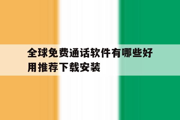 全球免费通话软件有哪些好用推荐下载安装的简单介绍 全球免费通话软件有哪些好用推荐下载安装的简单介绍