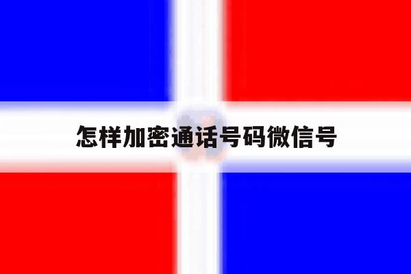 怎样加密通话号码微信号 怎样加密通话号码微信号