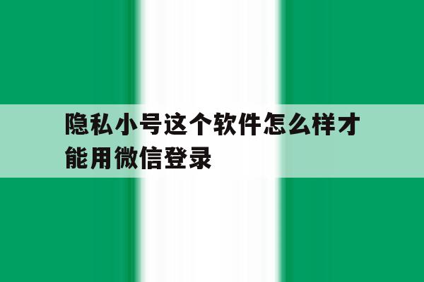 隐私小号这个软件怎么样才能用微信登录 隐私小号这个软件怎么样才能用微信登录