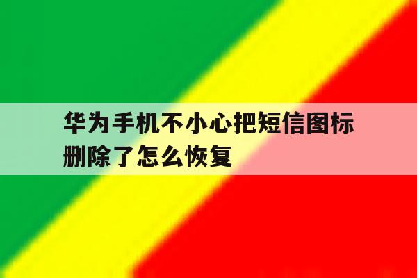 华为手机不小心把短信图标删除了怎么恢复 华为手机不小心把短信图标删除了怎么恢复