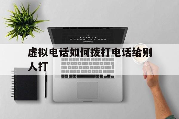 虚拟电话如何拨打电话给别人打 虚拟电话如何拨打电话给别人打