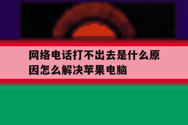 网络电话打不出去是什么原因怎么解决苹果电脑的简单介绍 网络电话打不出去是什么原因怎么解决苹果电脑的简单介绍