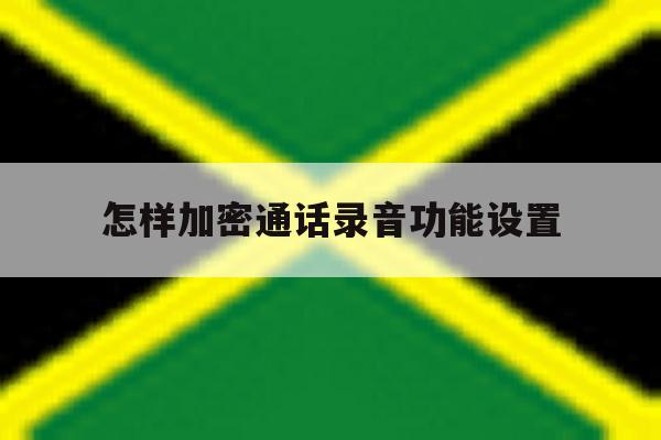怎样加密通话录音功能设置 怎样加密通话录音功能设置