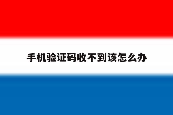 手机验证码收不到该怎么办 手机验证码收不到该怎么办