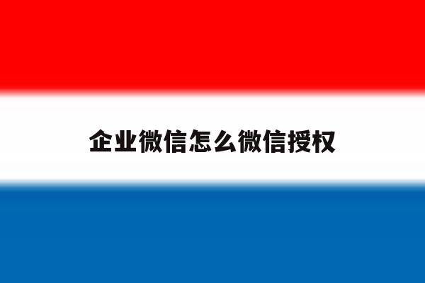 企业微信怎么微信授权 企业微信怎么微信授权