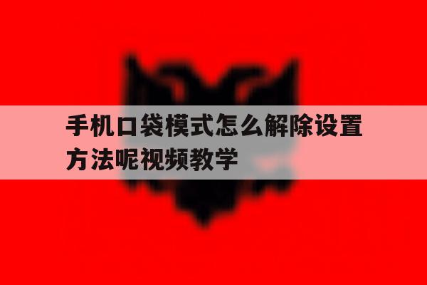 包含手机口袋模式怎么解除设置方法呢视频教学的词条 包含手机口袋模式怎么解除设置方法呢视频教学的词条