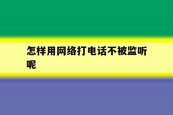 怎样用网络打电话不被监听呢 怎样用网络打电话不被监听呢