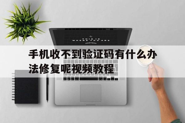 手机收不到验证码有什么办法修复呢视频教程 手机收不到验证码有什么办法修复呢视频教程