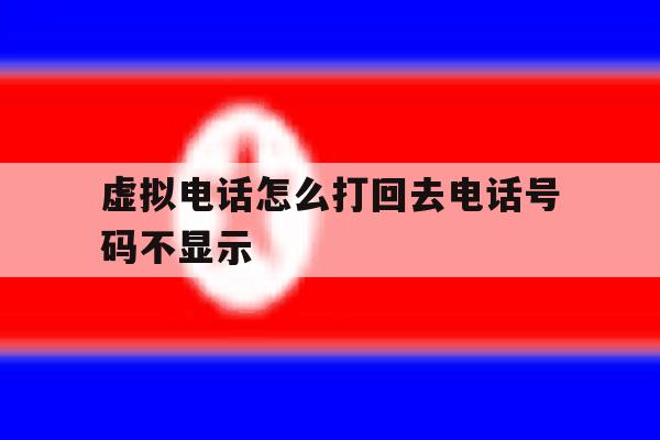 虚拟电话怎么打回去电话号码不显示 虚拟电话怎么打回去电话号码不显示