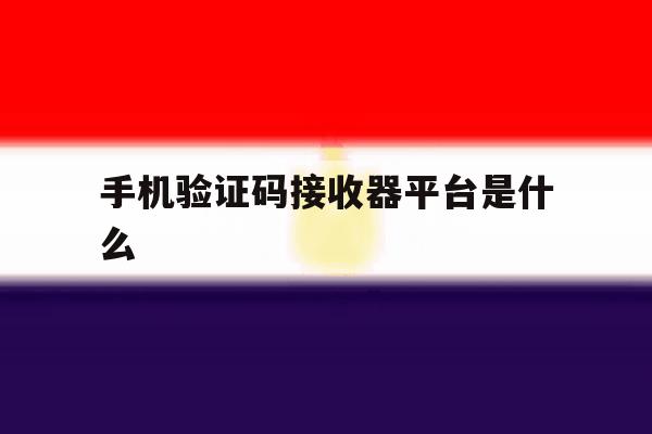 手机验证码接收器平台是什么 手机验证码接收器平台是什么