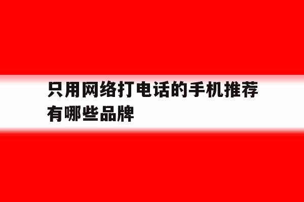 只用网络打电话的手机推荐有哪些品牌的简单介绍 只用网络打电话的手机推荐有哪些品牌的简单介绍